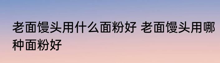 老面馒头用什么面粉好 老面馒头用哪种面粉好
