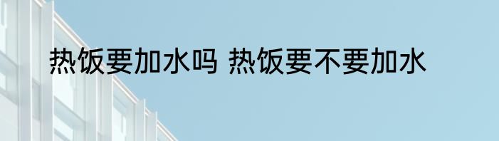 热饭要加水吗 热饭要不要加水