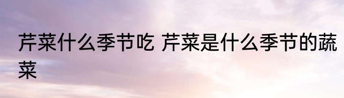 芹菜什么季节吃 芹菜是什么季节的蔬菜