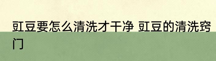 豇豆要怎么清洗才干净 豇豆的清洗窍门