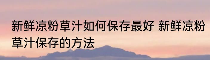 新鲜凉粉草汁如何保存最好 新鲜凉粉草汁保存的方法