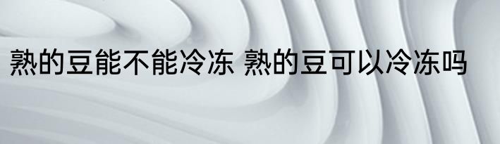 熟的豆能不能冷冻 熟的豆可以冷冻吗