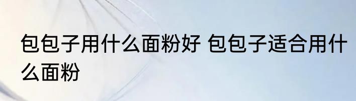 包包子用什么面粉好 包包子适合用什么面粉
