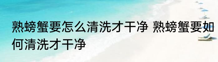熟螃蟹要怎么清洗才干净 熟螃蟹要如何清洗才干净