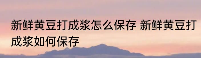 新鲜黄豆打成浆怎么保存 新鲜黄豆打成浆如何保存