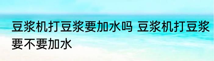 豆浆机打豆浆要加水吗 豆浆机打豆浆要不要加水