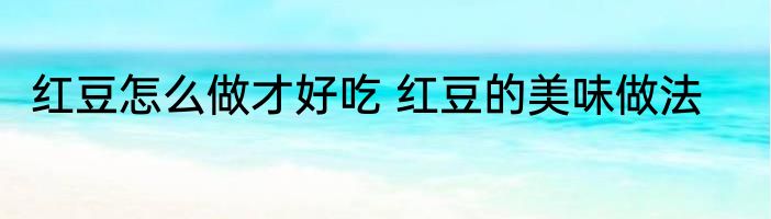 红豆怎么做才好吃 红豆的美味做法