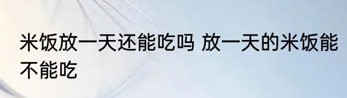米饭放一天还能吃吗 放一天的米饭能不能吃