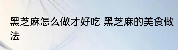 黑芝麻怎么做才好吃 黑芝麻的美食做法
