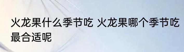 火龙果什么季节吃 火龙果哪个季节吃最合适呢