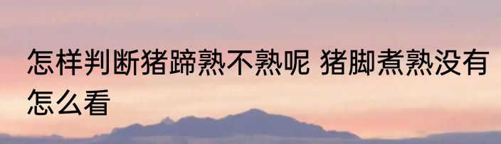 怎样判断猪蹄熟不熟呢 猪脚煮熟没有怎么看