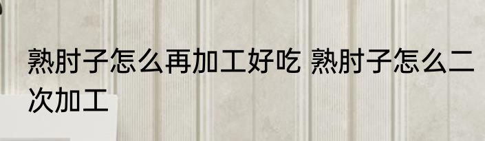 熟肘子怎么再加工好吃 熟肘子怎么二次加工