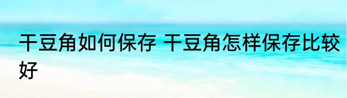 干豆角如何保存 干豆角怎样保存比较好