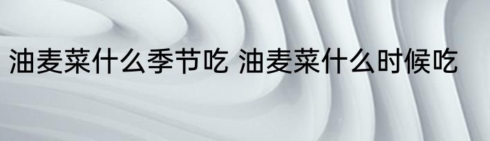 油麦菜什么季节吃 油麦菜什么时候吃