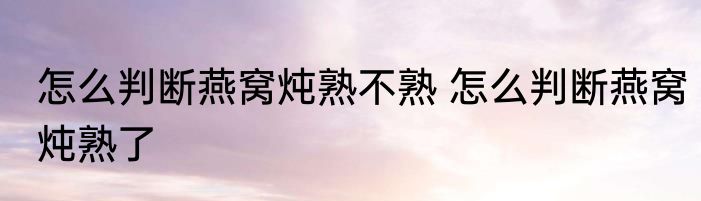 怎么判断燕窝炖熟不熟 怎么判断燕窝炖熟了