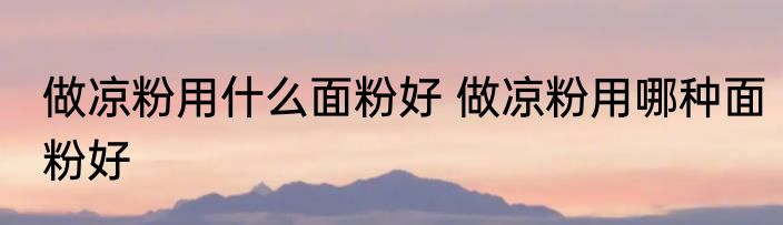 做凉粉用什么面粉好 做凉粉用哪种面粉好