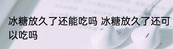 冰糖放久了还能吃吗 冰糖放久了还可以吃吗
