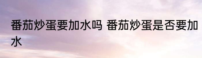 番茄炒蛋要加水吗 番茄炒蛋是否要加水