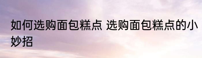 如何选购面包糕点 选购面包糕点的小妙招
