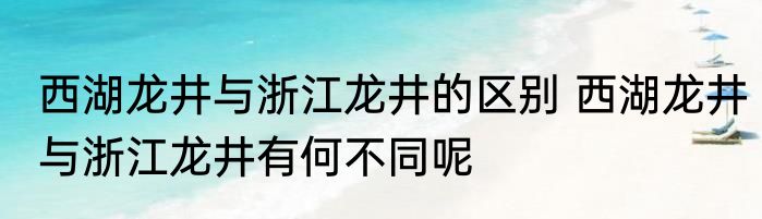 西湖龙井与浙江龙井的区别 西湖龙井与浙江龙井有何不同呢