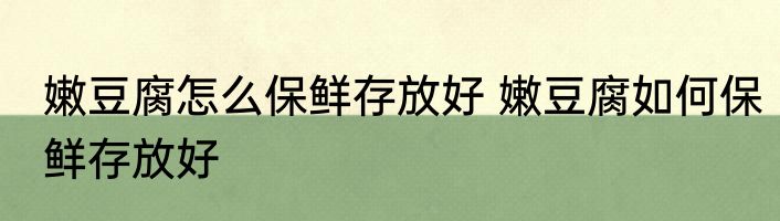 嫩豆腐怎么保鲜存放好 嫩豆腐如何保鲜存放好