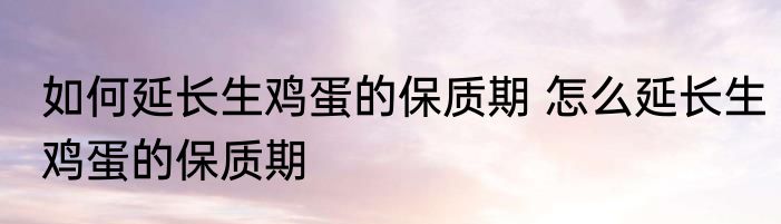 如何延长生鸡蛋的保质期 怎么延长生鸡蛋的保质期