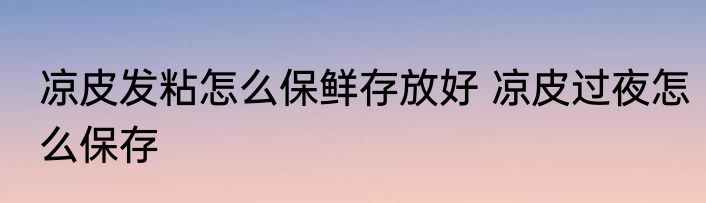 凉皮发粘怎么保鲜存放好 凉皮过夜怎么保存