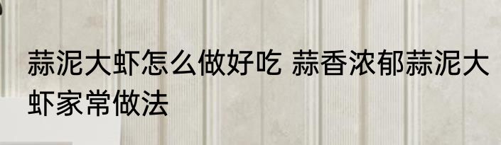 蒜泥大虾怎么做好吃 蒜香浓郁蒜泥大虾家常做法