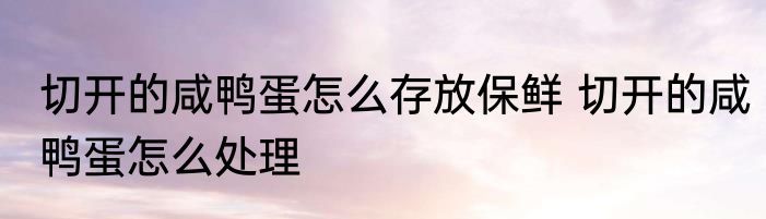 切开的咸鸭蛋怎么存放保鲜 切开的咸鸭蛋怎么处理