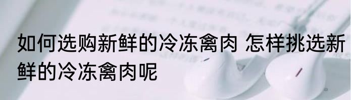 如何选购新鲜的冷冻禽肉 怎样挑选新鲜的冷冻禽肉呢