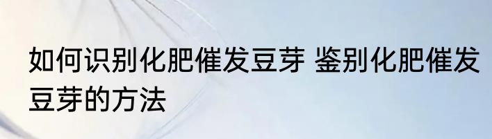 如何识别化肥催发豆芽 鉴别化肥催发豆芽的方法