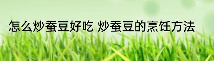 怎么炒蚕豆好吃 炒蚕豆的烹饪方法