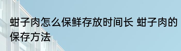 蚶子肉怎么保鲜存放时间长 蚶子肉的保存方法