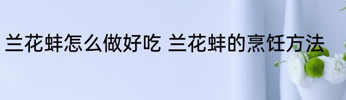兰花蚌怎么做好吃 兰花蚌的烹饪方法