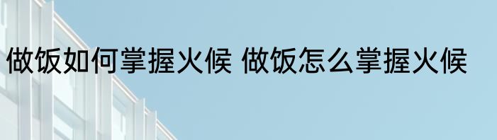 做饭如何掌握火候 做饭怎么掌握火候