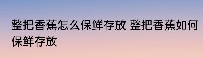 整把香蕉怎么保鲜存放 整把香蕉如何保鲜存放