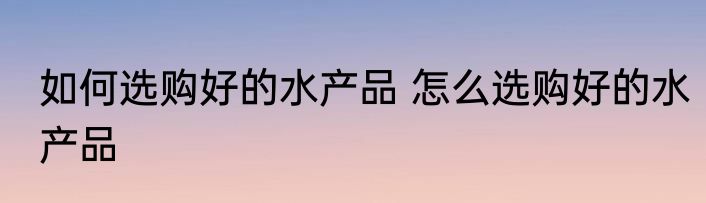 如何选购好的水产品 怎么选购好的水产品