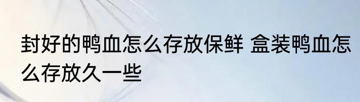 封好的鸭血怎么存放保鲜 盒装鸭血怎么存放久一些