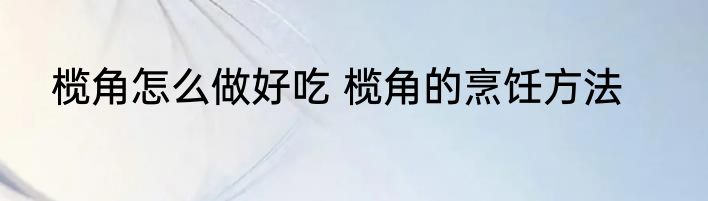榄角怎么做好吃 榄角的烹饪方法