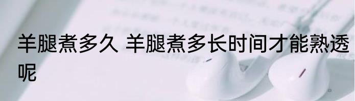 羊腿煮多久 羊腿煮多长时间才能熟透呢