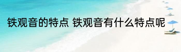 铁观音的特点 铁观音有什么特点呢