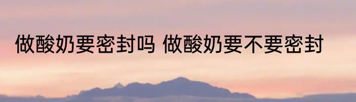 做酸奶要密封吗 做酸奶要不要密封