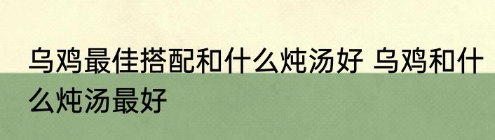 乌鸡最佳搭配和什么炖汤好 乌鸡和什么炖汤最好