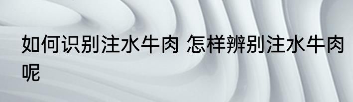 如何识别注水牛肉 怎样辨别注水牛肉呢