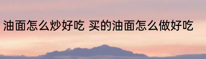 油面怎么炒好吃 买的油面怎么做好吃