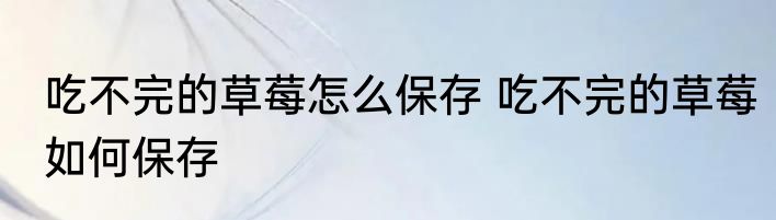 吃不完的草莓怎么保存 吃不完的草莓如何保存