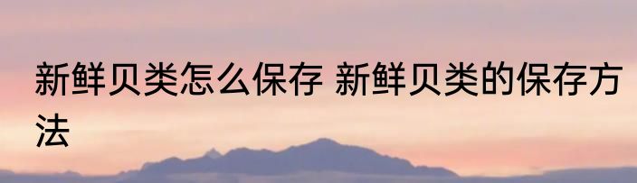 新鲜贝类怎么保存 新鲜贝类的保存方法