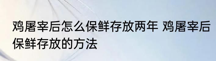 鸡屠宰后怎么保鲜存放两年 鸡屠宰后保鲜存放的方法