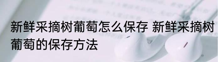 新鲜采摘树葡萄怎么保存 新鲜采摘树葡萄的保存方法