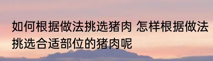 如何根据做法挑选猪肉 怎样根据做法挑选合适部位的猪肉呢